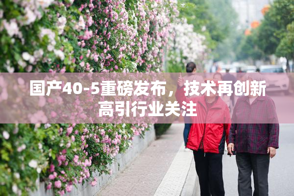 国产40-5重磅发布，技术再创新高引行业关注