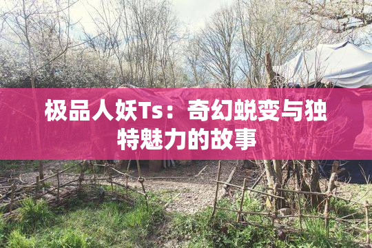 极品人妖Ts：奇幻蜕变与独特魅力的故事