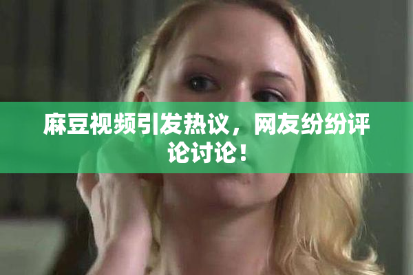 麻豆视频引发热议，网友纷纷评论讨论！