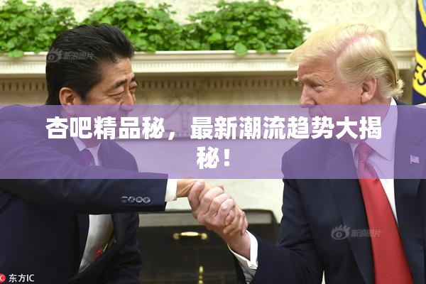 杏吧精品秘，最新潮流趋势大揭秘！