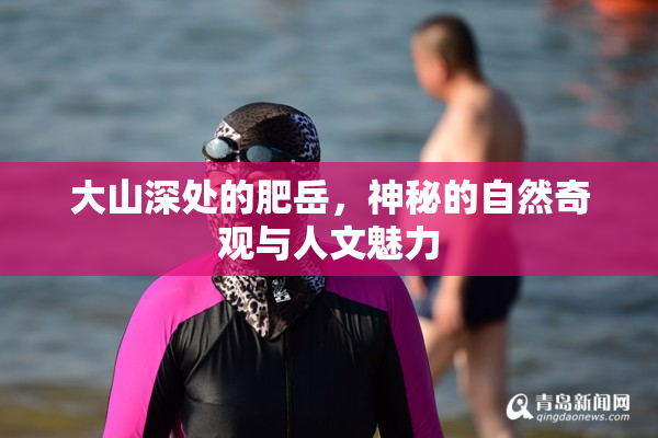大山深处的肥岳，神秘的自然奇观与人文魅力