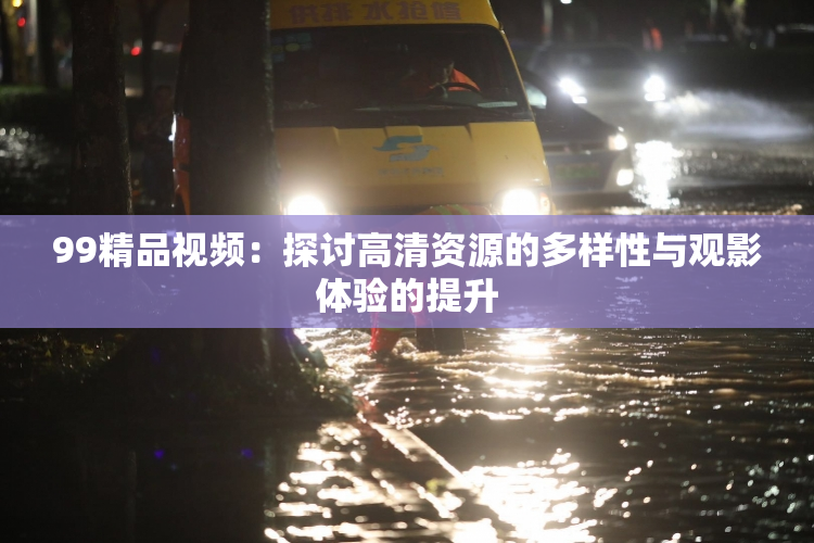 99精品视频：探讨高清资源的多样性与观影体验的提升