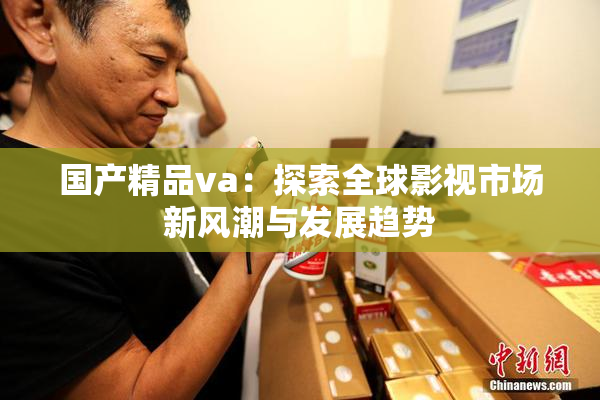国产精品va：探索全球影视市场新风潮与发展趋势