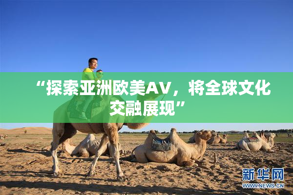 “探索亚洲欧美AV，将全球文化交融展现”
