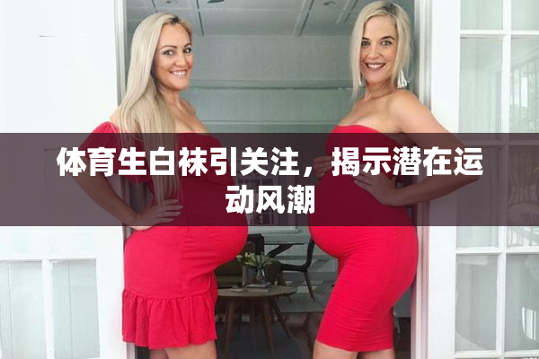 体育生白袜引关注，揭示潜在运动风潮