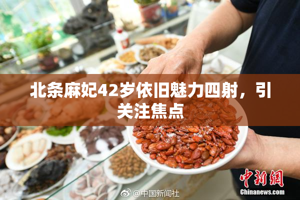 北条麻妃42岁依旧魅力四射，引关注焦点
