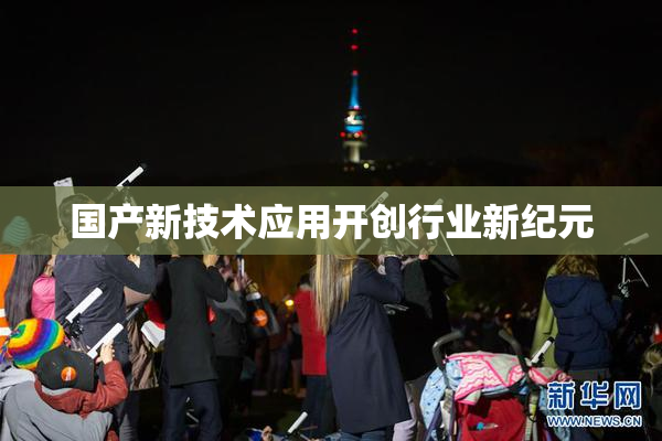 国产新技术应用开创行业新纪元