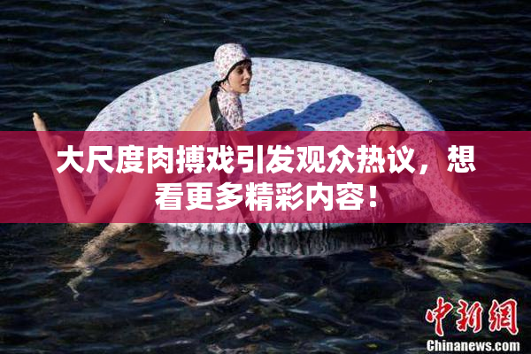 大尺度肉搏戏引发观众热议，想看更多精彩内容！