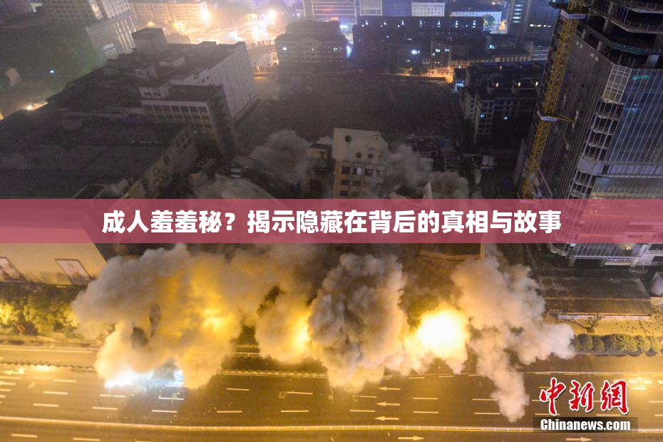 成人羞羞秘？揭示隐藏在背后的真相与故事