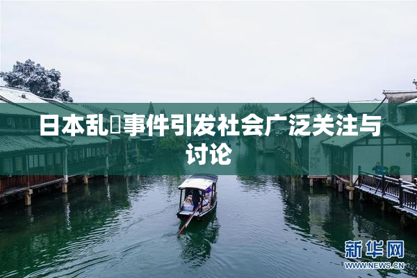 日本乱婬事件引发社会广泛关注与讨论