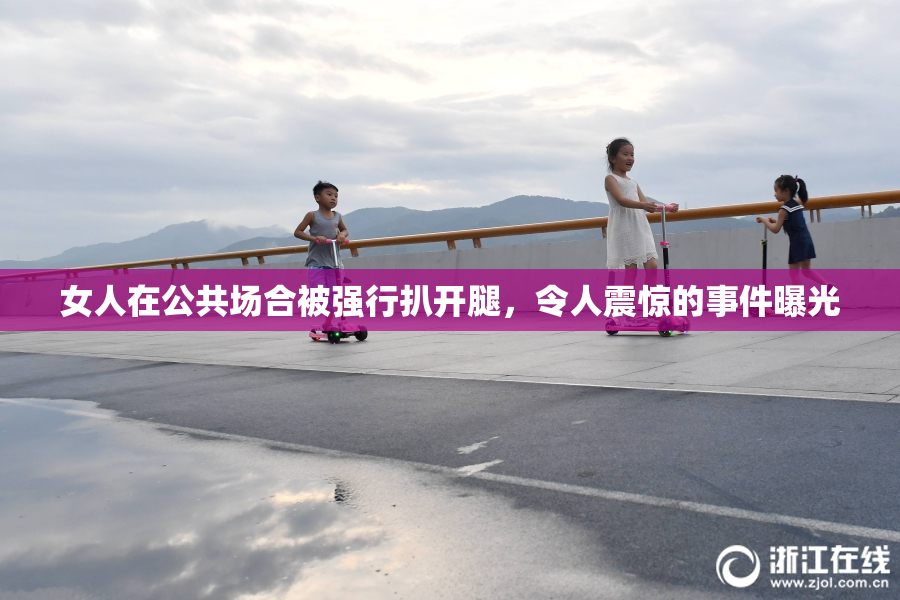 女人在公共场合被强行扒开腿，令人震惊的事件曝光