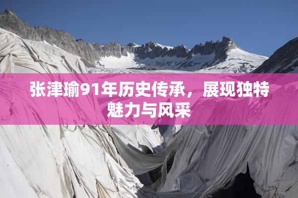 张津瑜91年历史传承，展现独特魅力与风采