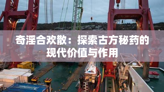 奇淫合欢散：探索古方秘药的现代价值与作用