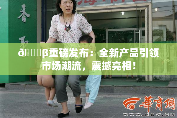 🔞β重磅发布：全新产品引领市场潮流，震撼亮相！