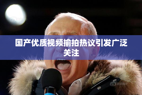 国产优质视频揄拍热议引发广泛关注