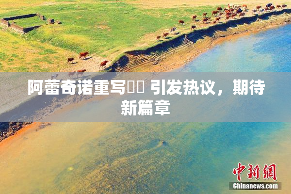 阿蕾奇诺重写❌‌ 引发热议，期待新篇章