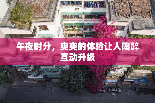 午夜时分，爽爽的体验让人陶醉互动升级