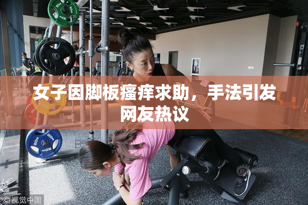 女子因脚板瘙痒求助，手法引发网友热议