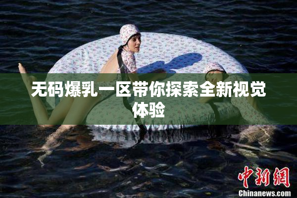 无码爆乳一区带你探索全新视觉体验