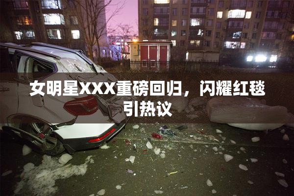 女明星XXX重磅回归，闪耀红毯引热议