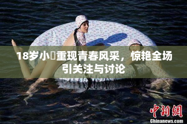 18岁小泬重现青春风采，惊艳全场引关注与讨论