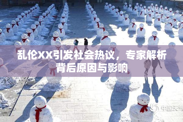 乱伦XX引发社会热议，专家解析背后原因与影响