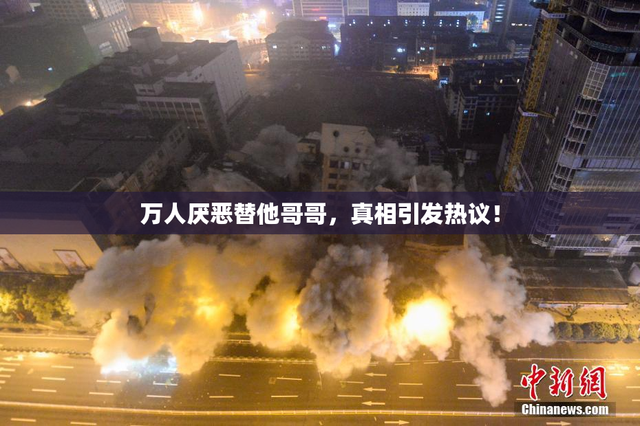 万人厌恶替他哥哥，真相引发热议！