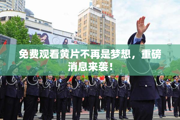 免费观看黄片不再是梦想，重磅消息来袭！