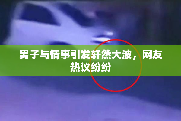 男子与情事引发轩然大波，网友热议纷纷