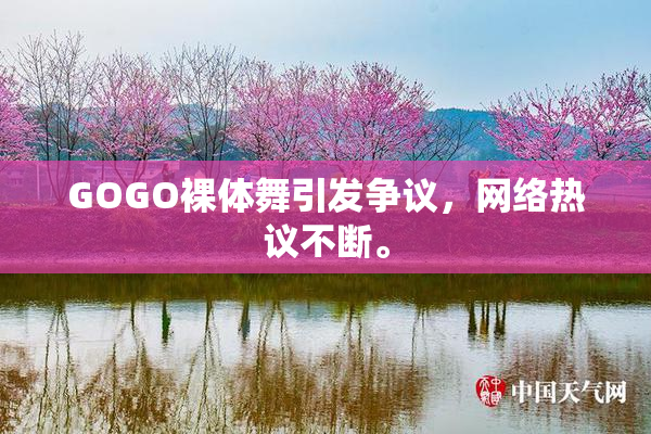 GOGO裸体舞引发争议，网络热议不断。