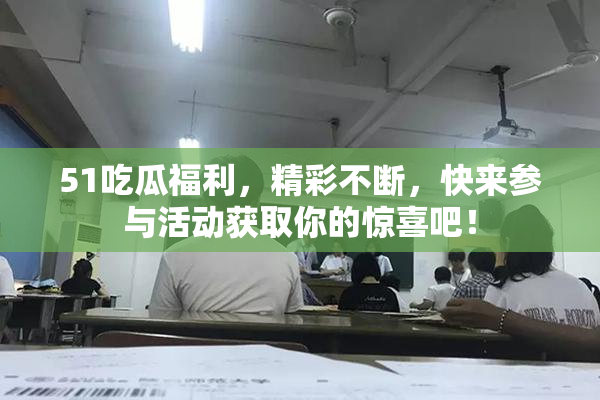 51吃瓜福利，精彩不断，快来参与活动获取你的惊喜吧！