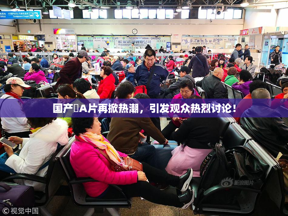 国产婬A片再掀热潮，引发观众热烈讨论！