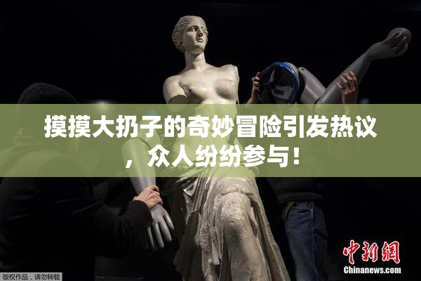 摸摸大扔子的奇妙冒险引发热议，众人纷纷参与！