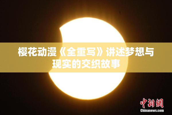 樱花动漫《全重写》讲述梦想与现实的交织故事