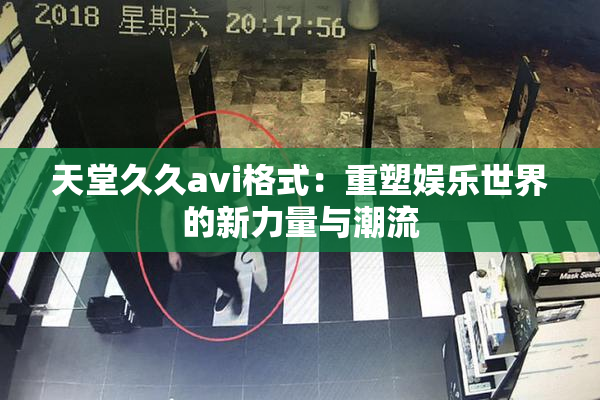 天堂久久avi格式：重塑娱乐世界的新力量与潮流