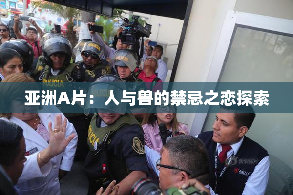 亚洲A片：人与兽的禁忌之恋探索