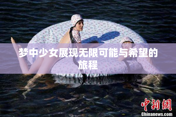梦中少女展现无限可能与希望的旅程