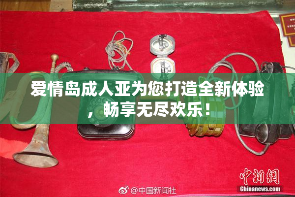 爱情岛成人亚为您打造全新体验，畅享无尽欢乐！