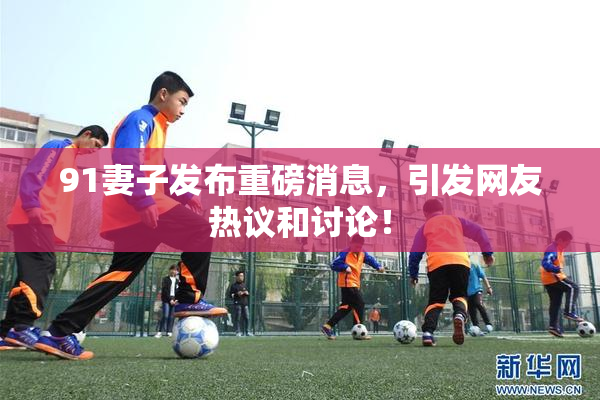 91妻子发布重磅消息，引发网友热议和讨论！