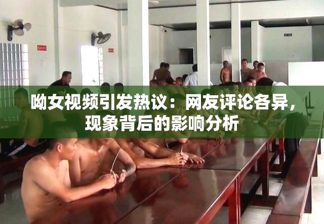 呦女视频引发热议：网友评论各异，现象背后的影响分析