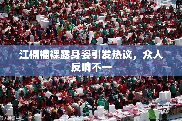 江楠楠裸露身姿引发热议，众人反响不一