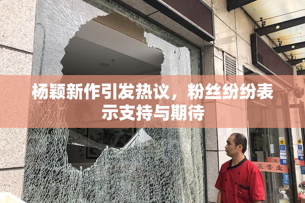 杨颖新作引发热议，粉丝纷纷表示支持与期待