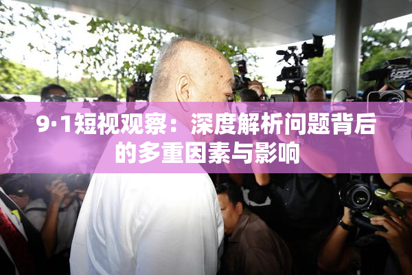 9·1短视观察：深度解析问题背后的多重因素与影响