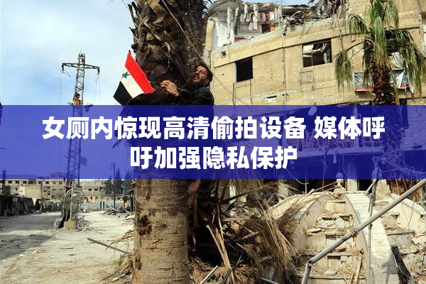 女厕内惊现高清偷拍设备 媒体呼吁加强隐私保护