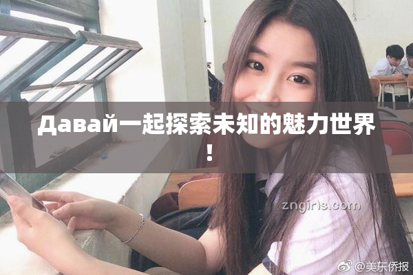 Давай一起探索未知的魅力世界！