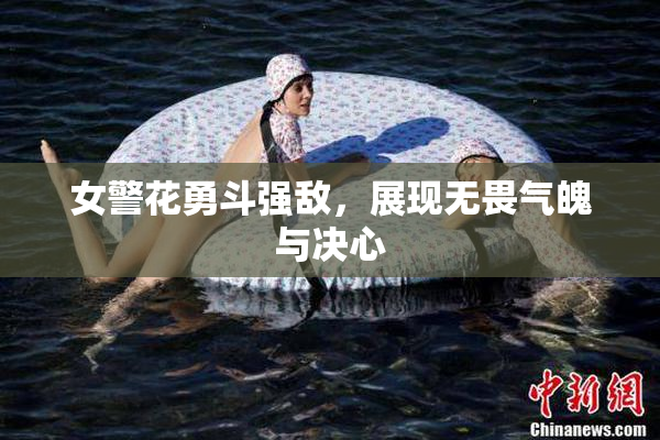 女警花勇斗强敌，展现无畏气魄与决心
