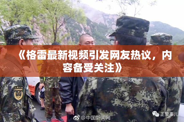 《格雷最新视频引发网友热议，内容备受关注》