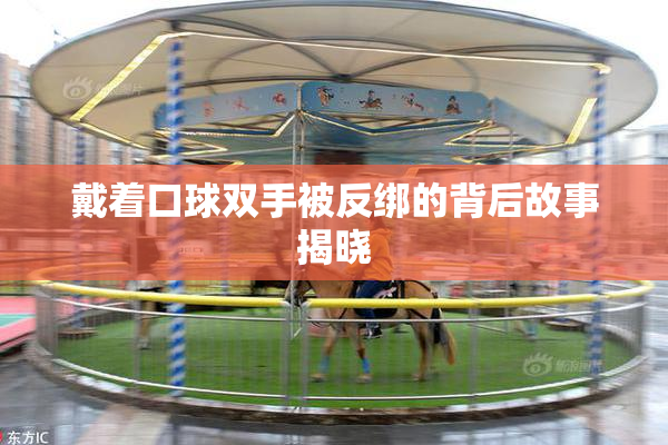 戴着口球双手被反绑的背后故事揭晓