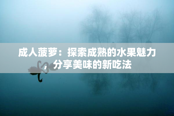 成人菠萝：探索成熟的水果魅力，分享美味的新吃法