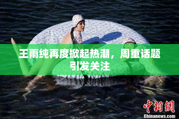 王雨纯再度掀起热潮，周重话题引发关注